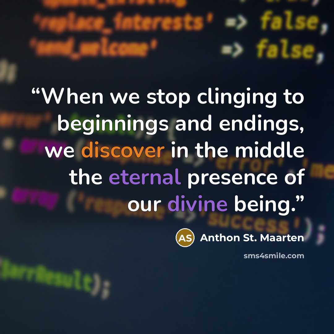 “When we stop clinging to beginnings and endings, we discover in the middle the eternal presence of our divine being.” quote by Anthon St. Maarten