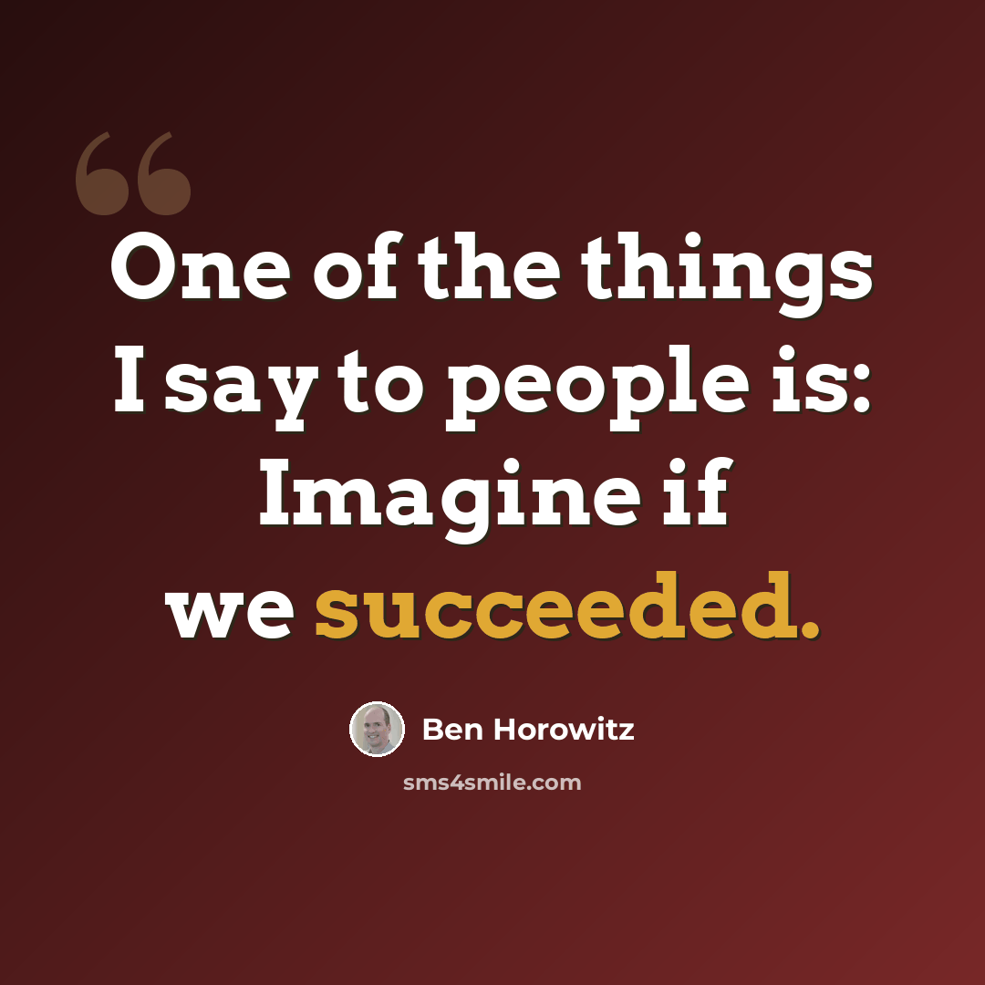 “One of the things I say to people is: Imagine if we succeeded.” quote by Ben Horowitz