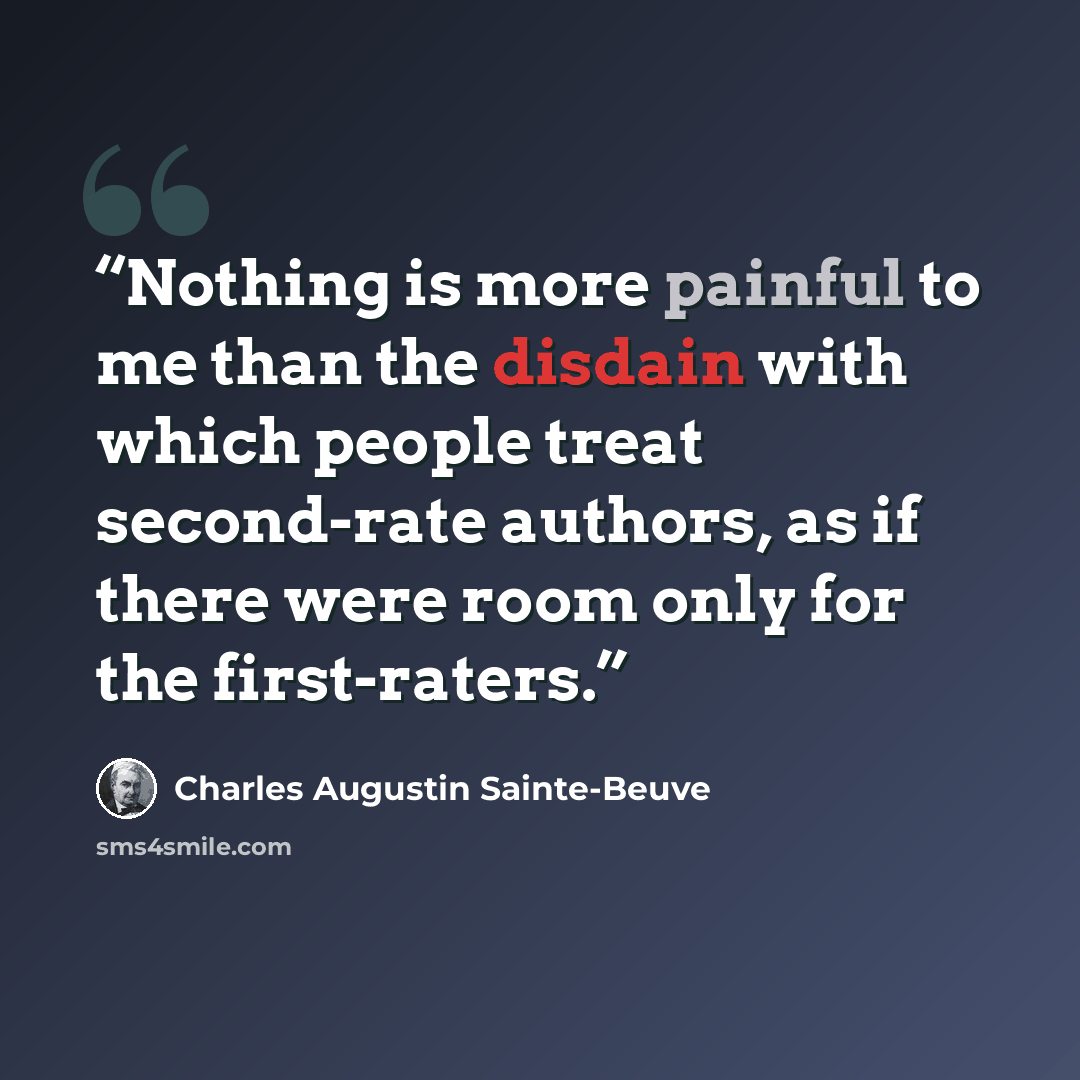 “Nothing is more painful to me than the disdain with which people treat second-rate authors, as if there were room only for the first-raters.” quote by Charles Augustin Sainte-Beuve