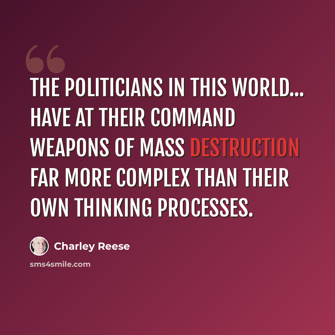 “The politicians in this world... have at their command weapons of mass destruction far more complex than their own thinking processes.” quote by Charley Reese