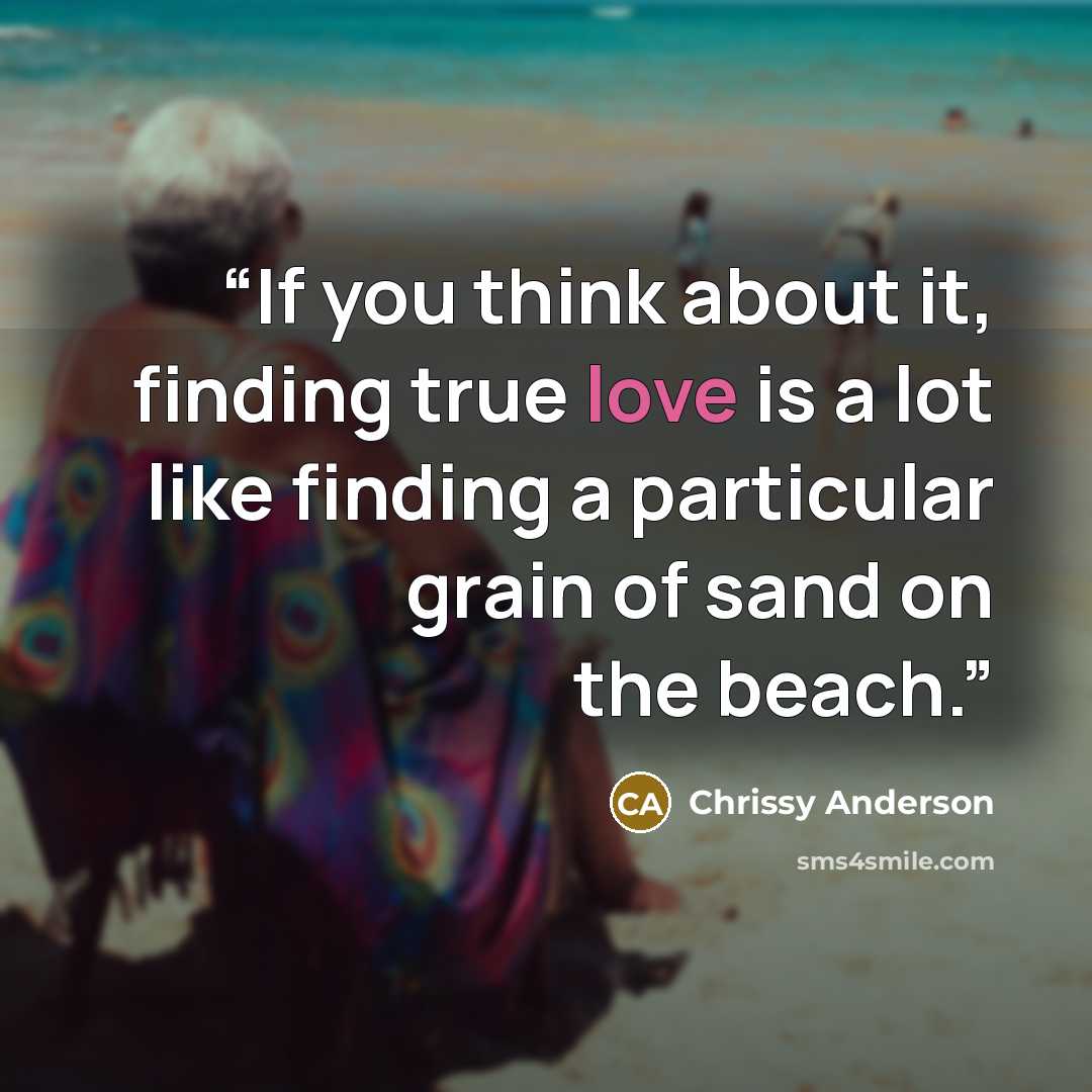 “If you think about it, finding true love is a lot like finding a particular grain of sand on the beach.” quote by Chrissy Anderson