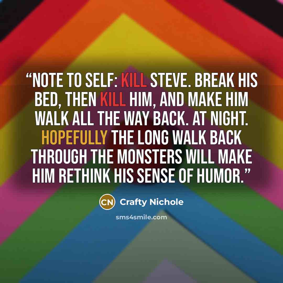 “Note to self: Kill Steve. Break his bed, then kill him, and make him walk all the way back. At night. Hopefully the long walk back through the monsters will make him rethink his sense of humor.” quote by Crafty Nichole