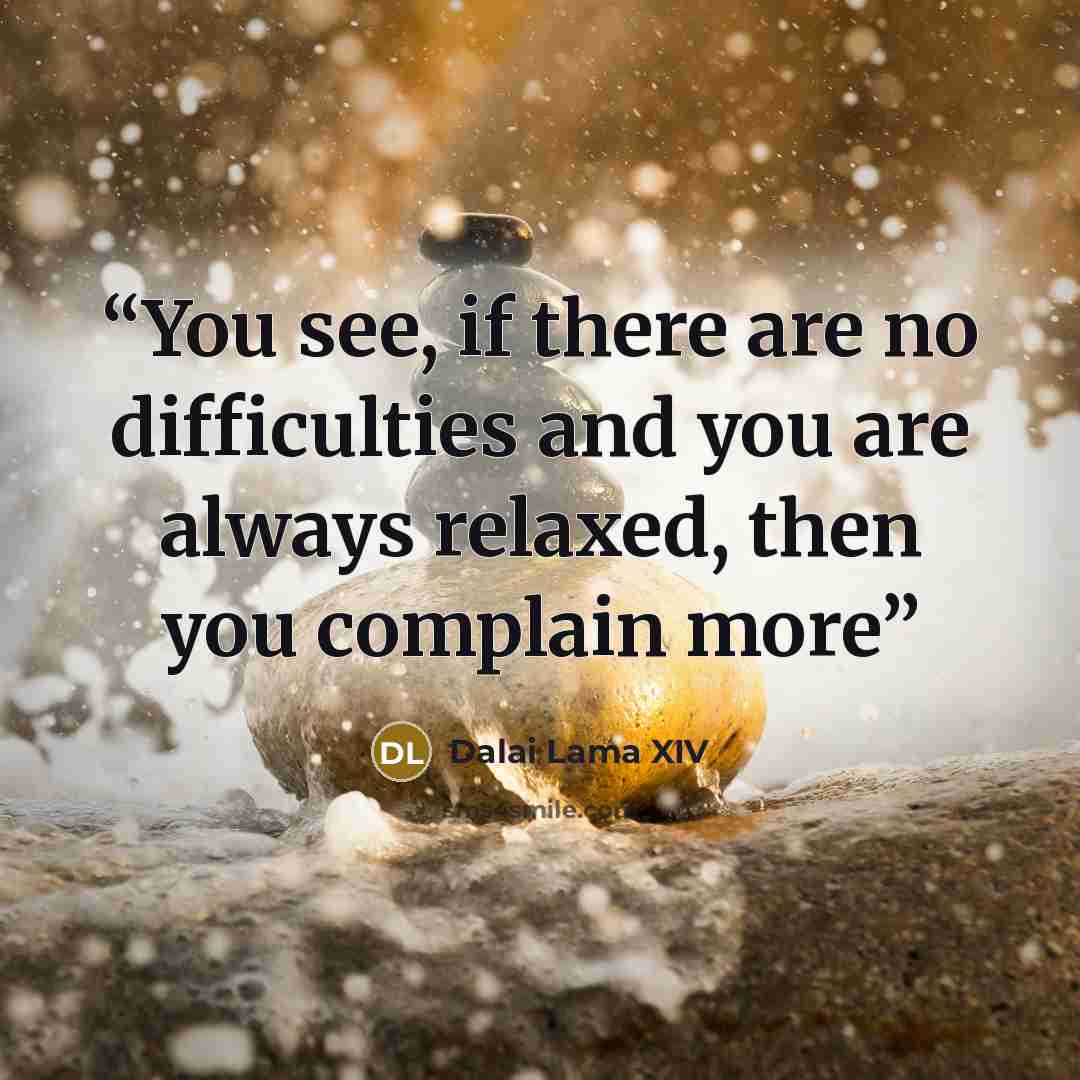“You see, if there are no difficulties and you are always relaxed, then you complain more” quote by Dalai Lama XIV