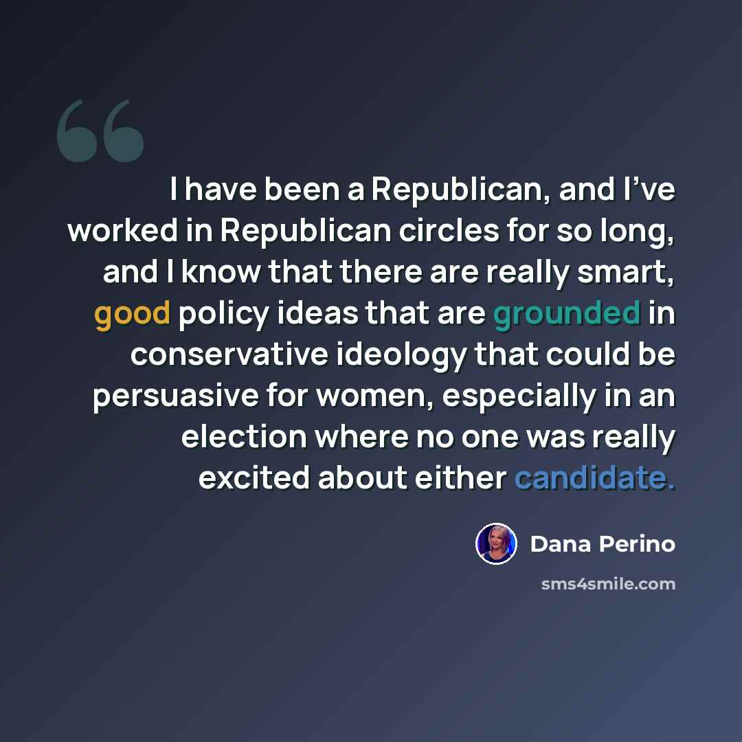 “I have been a Republican, and I've worked in Republican circles for so long, and I know that there are really smart, good policy ideas that are grounded in conservative ideology that could be persuasive for women, especially in an election where no one was really excited about either candidate.” quote by Dana Perino