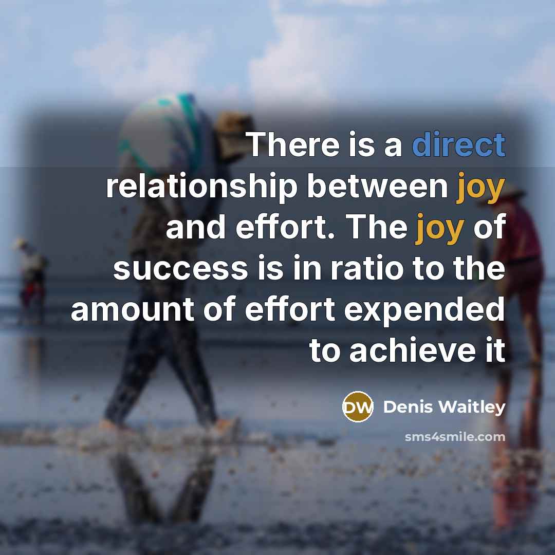 “There is a direct relationship between joy and effort. The joy of success is in ratio to the amount of effort expended to achieve it” quote by Denis Waitley