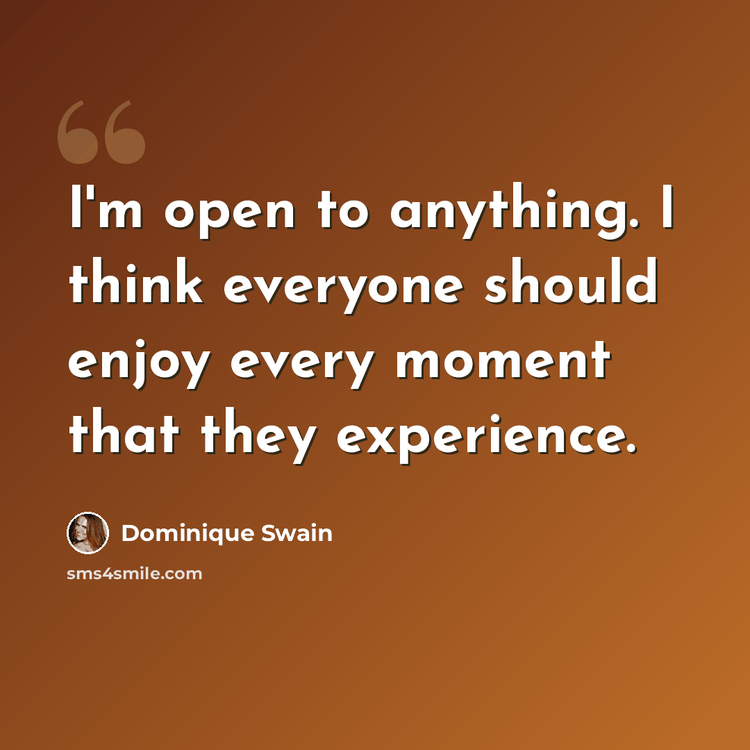 “I'm open to anything. I think everyone should enjoy every moment that they experience.” quote by Dominique Swain