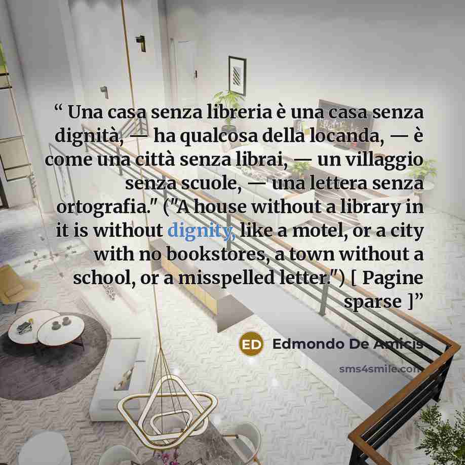 “Una casa senza libreria è una casa senza dignità, — ha qualcosa della locanda, — è come una città senza librai, — un villaggio senza scuole, — una lettera senza ortografia." ("A house without a library in it is without dignity, like a motel, or a city with no bookstores, a town without a school…” quote by Edmondo De Amicis