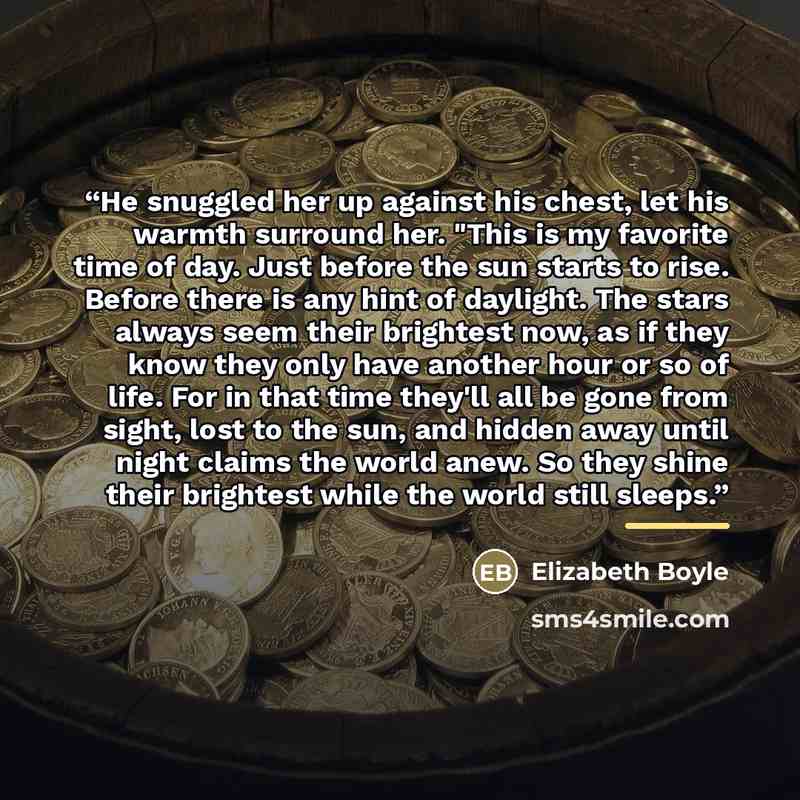 “He snuggled her up against his chest, let his warmth surround her. "This is my favorite time of day. Just before the sun starts to rise. Before there is any hint of daylight. The stars always seem their brightest now, as if they know they only have another hour or so of life. For in that time…” quote by Elizabeth Boyle