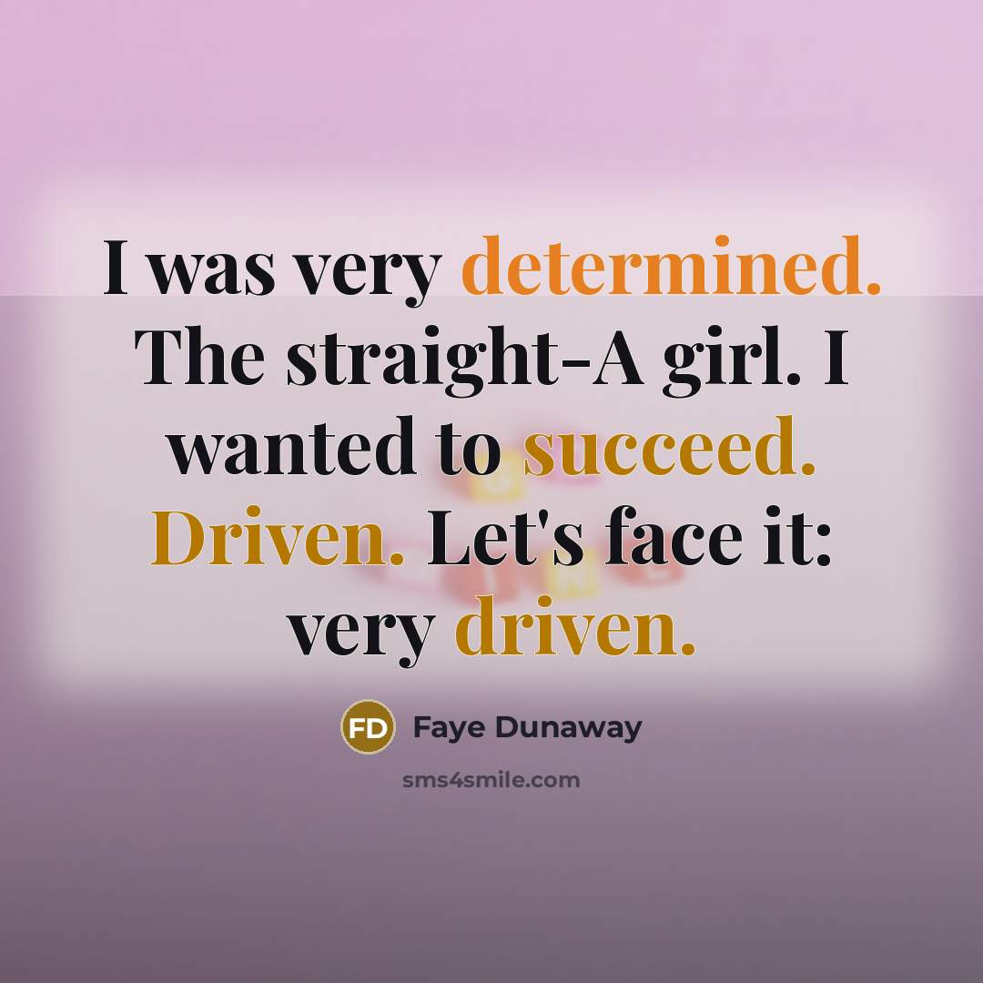 “I was very determined. The straight-A girl. I wanted to succeed. Driven. Let's face it: very driven.” quote by Faye Dunaway