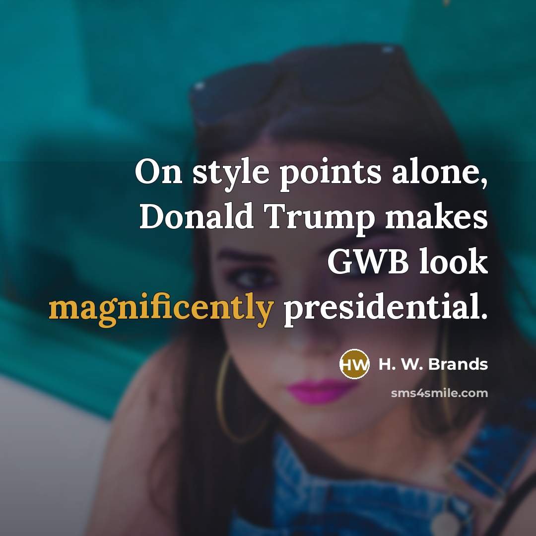“On style points alone, Donald Trump makes GWB look magnificently presidential.” quote by H. W. Brands