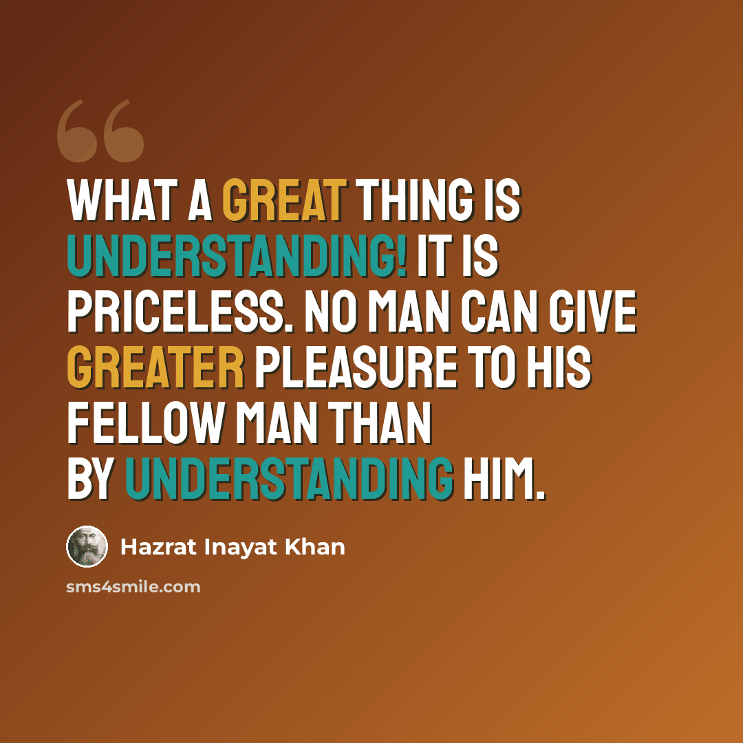“What a great thing is understanding! It is priceless. No man can give greater pleasure to his fellow man than by understanding him.” quote by Hazrat Inayat Khan
