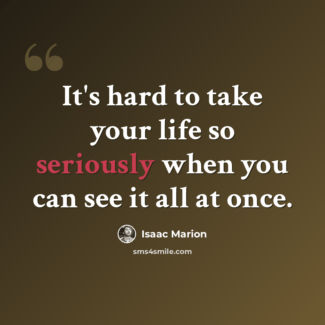 “It's hard to take your life so seriously when you can see it all at once.” quote by Isaac Marion