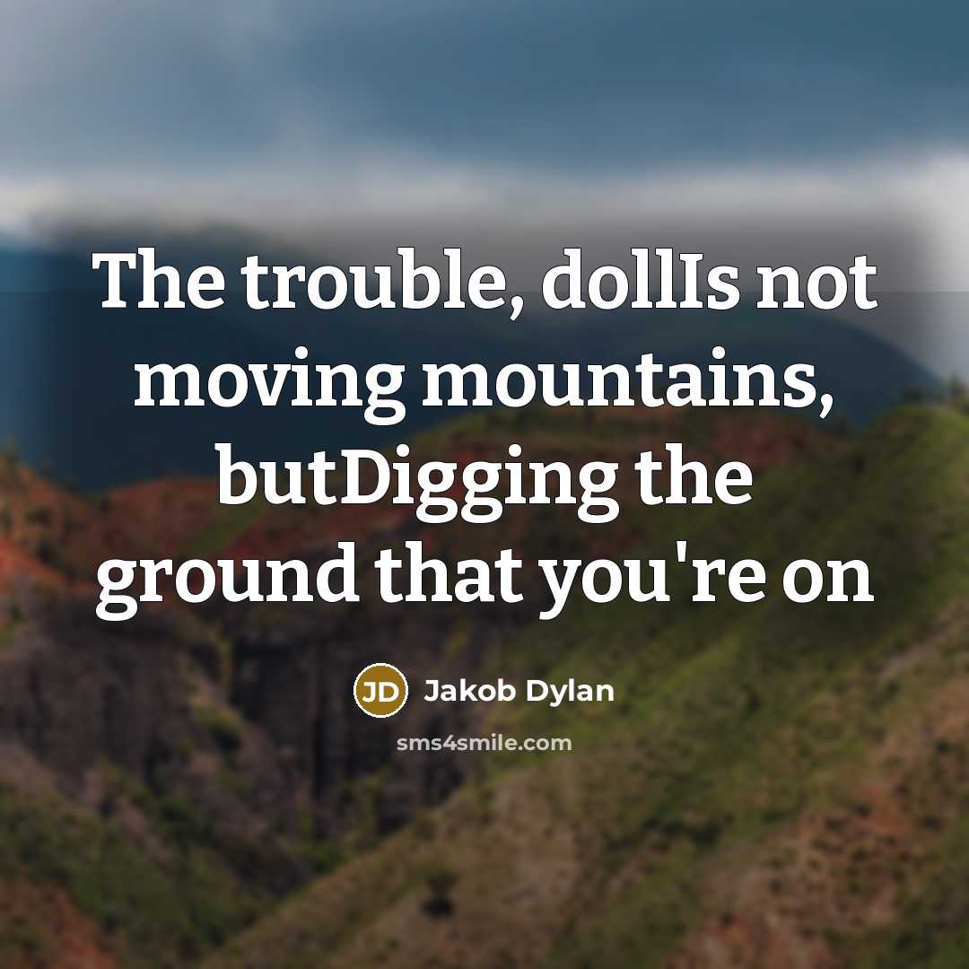 “The trouble, dollIs not moving mountains, butDigging the ground that you're on” quote by Jakob Dylan