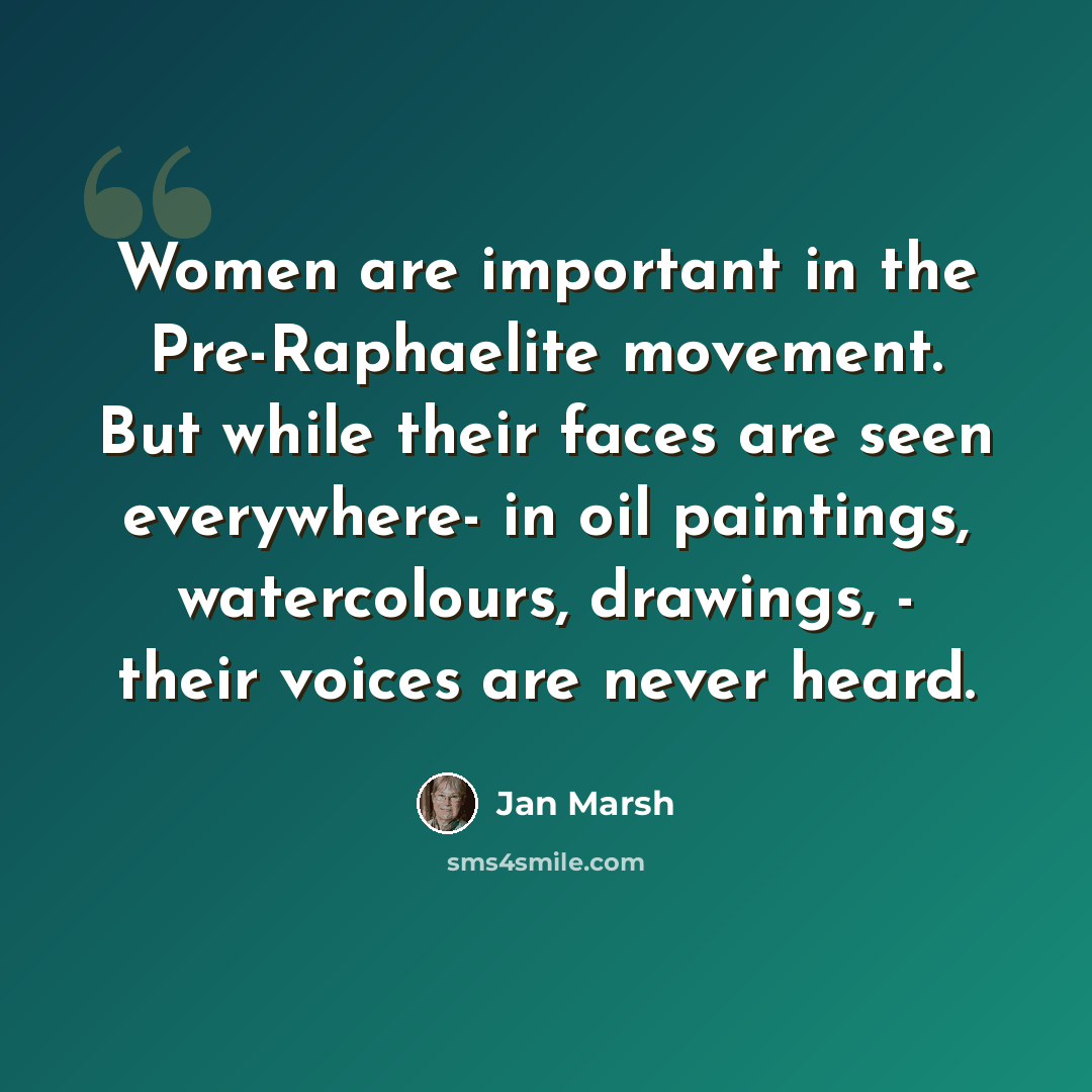 “Women are important in the Pre-Raphaelite movement. But while their faces are seen everywhere- in oil paintings, watercolours, drawings, - their voices are never heard.” quote by Jan Marsh