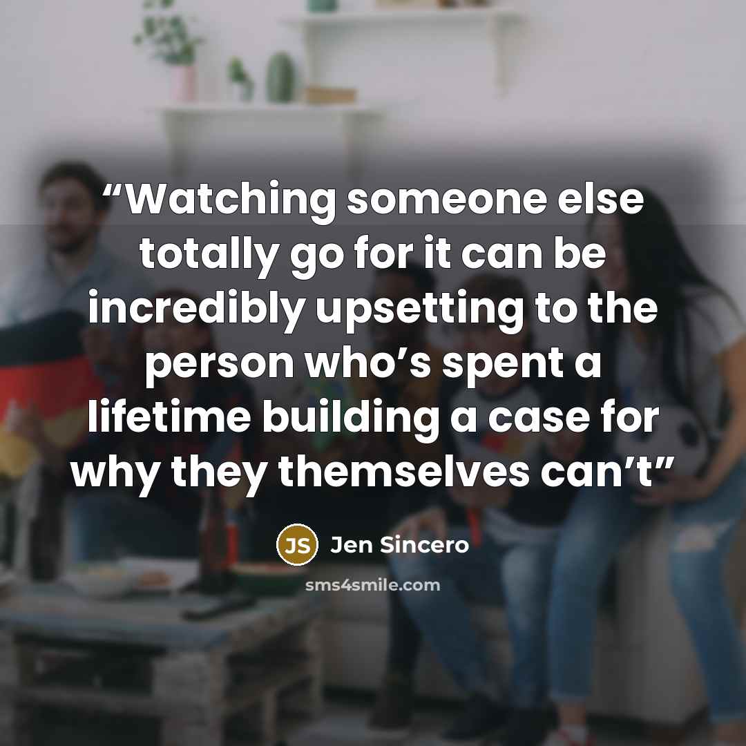 “Watching someone else totally go for it can be incredibly upsetting to the person who’s spent a lifetime building a case for why they themselves can’t” quote by Jen Sincero