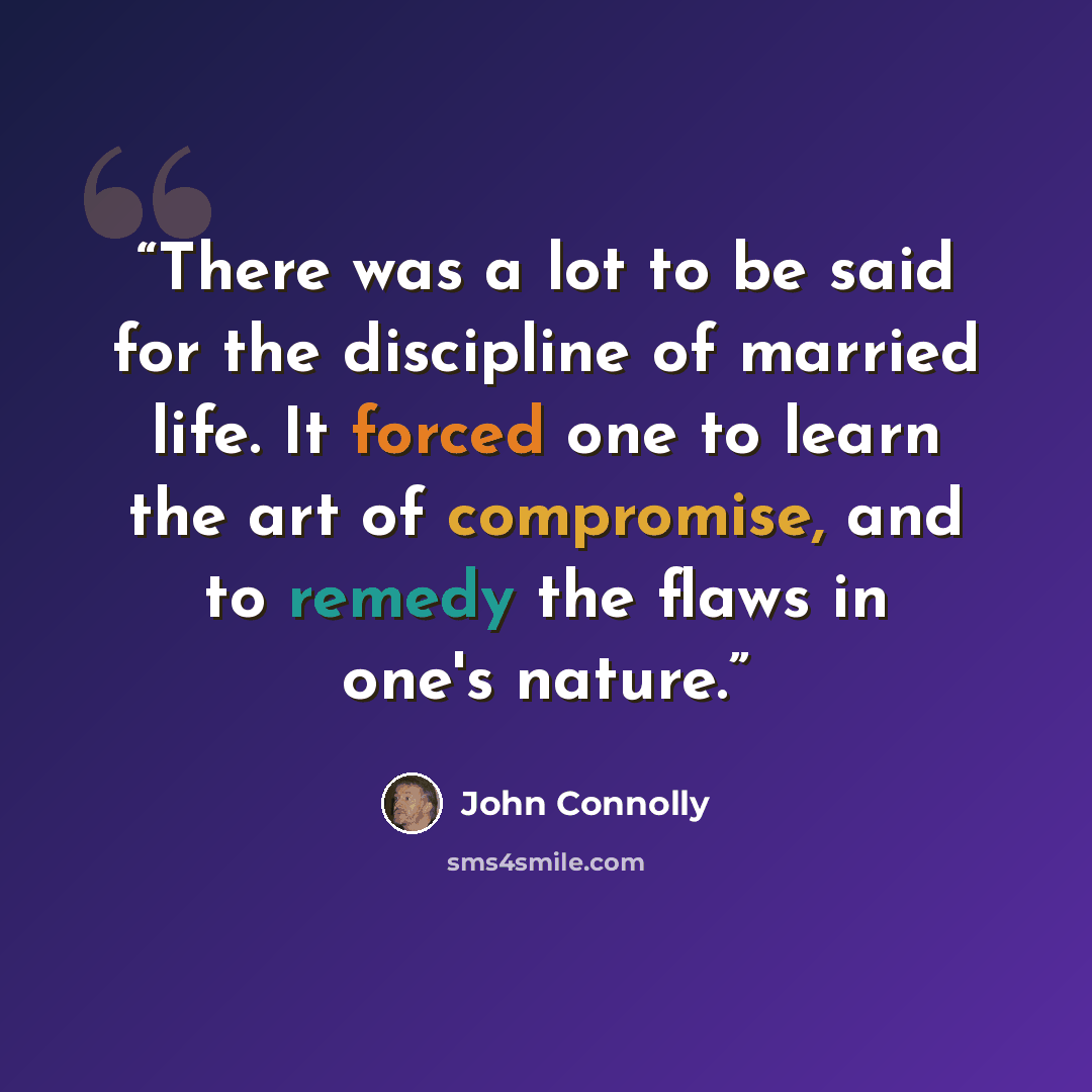 “There was a lot to be said for the discipline of married life. It forced one to learn the art of compromise, and to remedy the flaws in one's nature.” quote by John Connolly