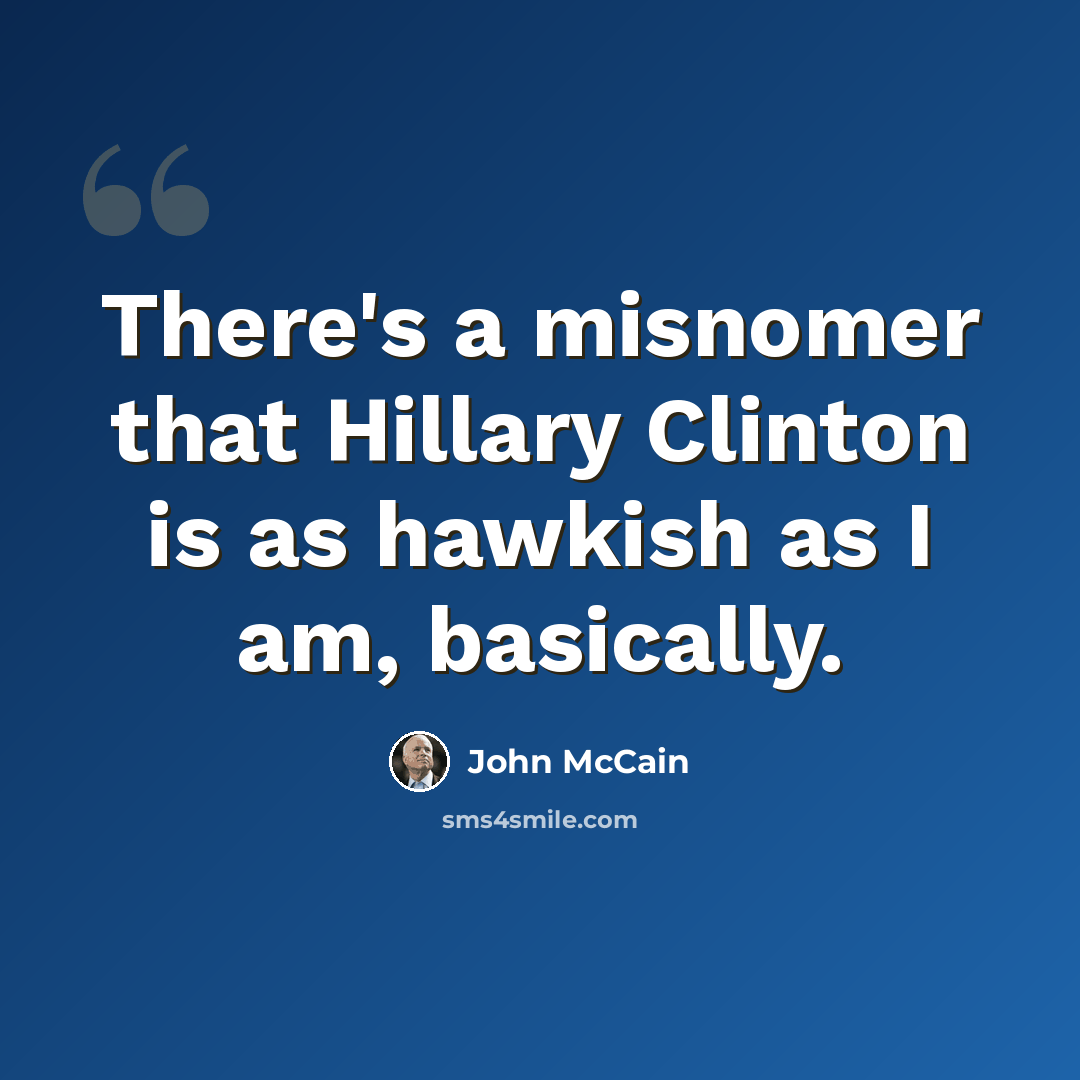 “There's a misnomer that Hillary Clinton is as hawkish as I am, basically.” quote by John McCain