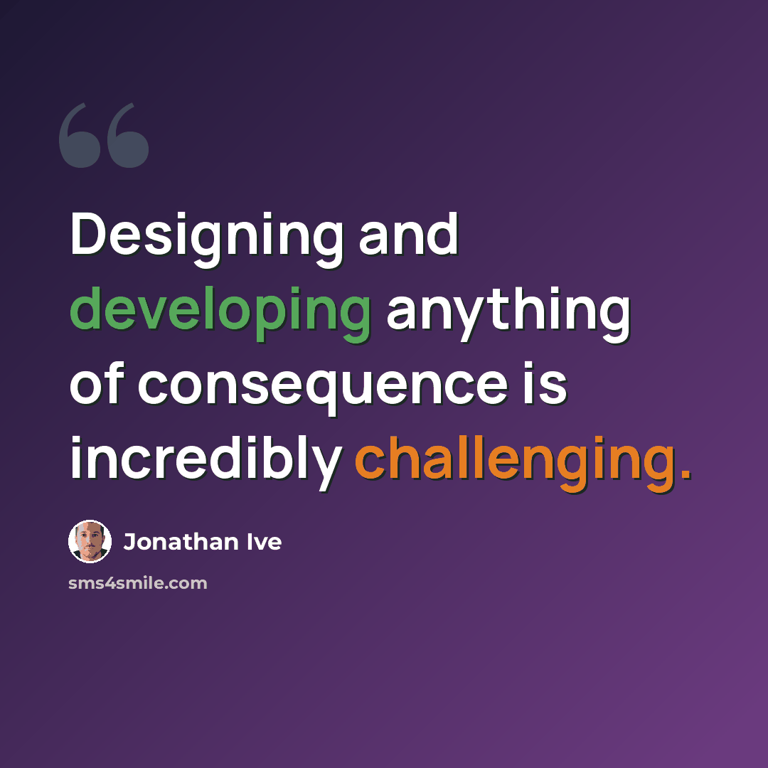 “Designing and developing anything of consequence is incredibly challenging.” quote by Jonathan Ive