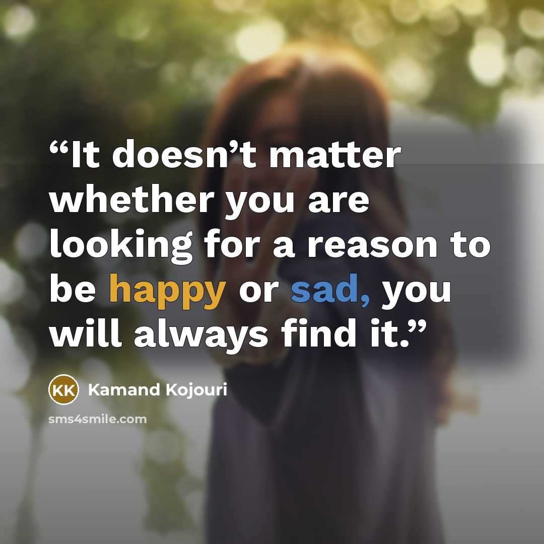 “It doesn’t matter whether you are looking for a reason to be happy or sad, you will always find it.” quote by Kamand Kojouri