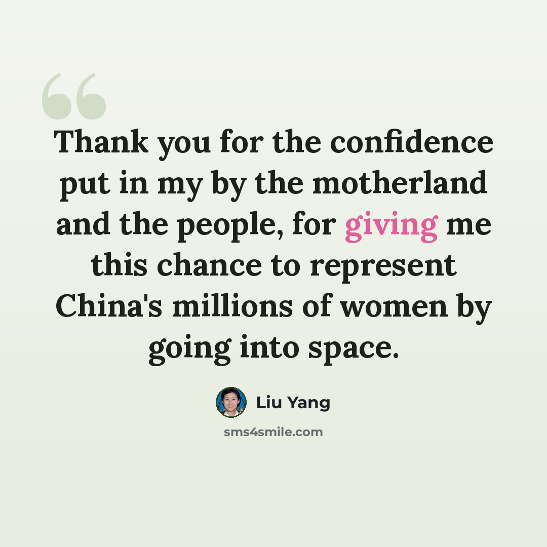 “Thank you for the confidence put in my by the motherland and the people, for giving me this chance to represent China's millions of women by going into space.” quote by Liu Yang