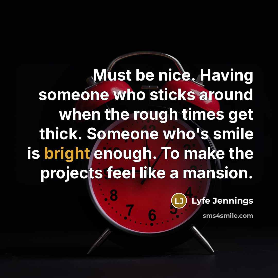 “Must be nice. Having someone who sticks around when the rough times get thick. Someone who's smile is bright enough. To make the projects feel like a mansion.” quote by Lyfe Jennings