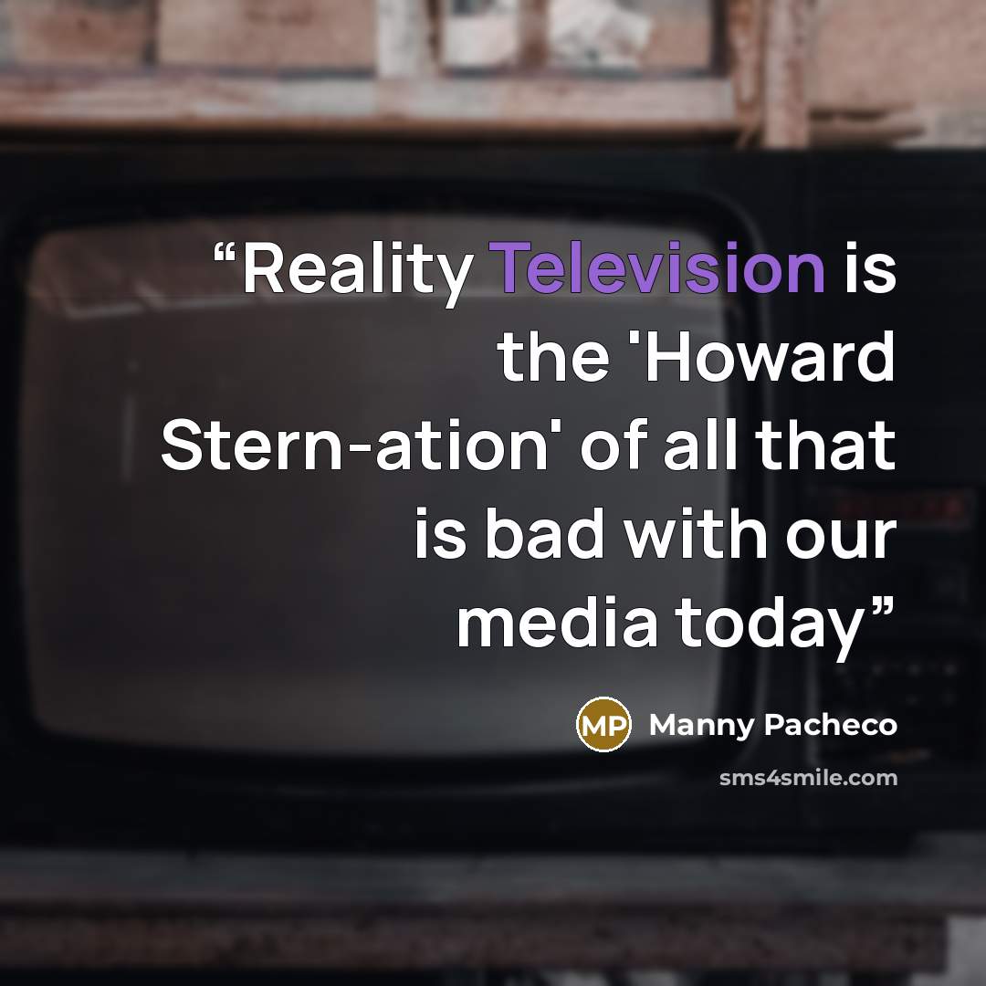 “Reality Television is the 'Howard Stern-ation' of all that is bad with our media today” quote by Manny Pacheco