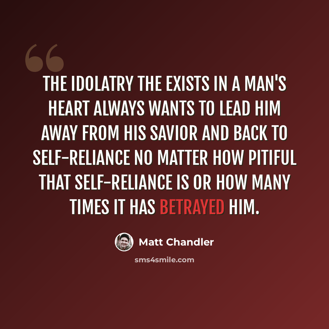 “The idolatry the exists in a man's heart always wants to lead him away from his Savior and back to self-reliance no matter how pitiful that self-reliance is or how many times it has betrayed him.” quote by Matt Chandler