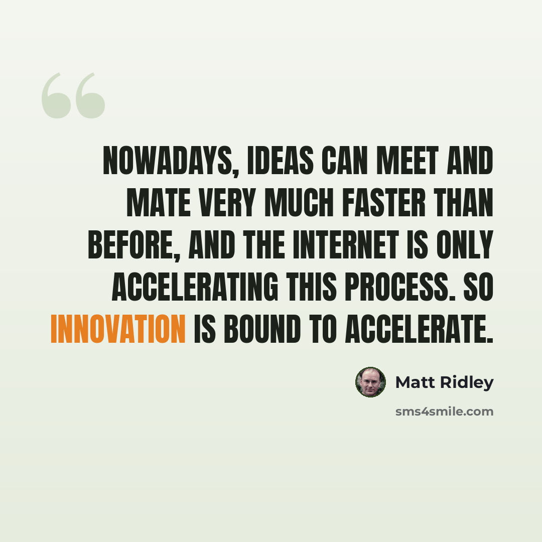 “Nowadays, ideas can meet and mate very much faster than before, and the Internet is only accelerating this process. So innovation is bound to accelerate.” quote by Matt Ridley
