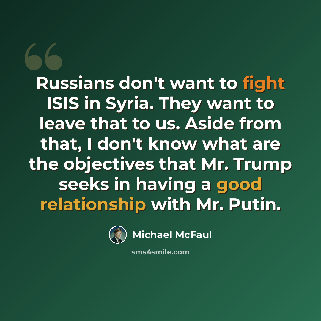 “Russians don't want to fight ISIS in Syria. They want to leave that to us. Aside from that, I don't know what are the objectives that Mr. Trump seeks in having a good relationship with Mr. Putin.” quote by Michael McFaul