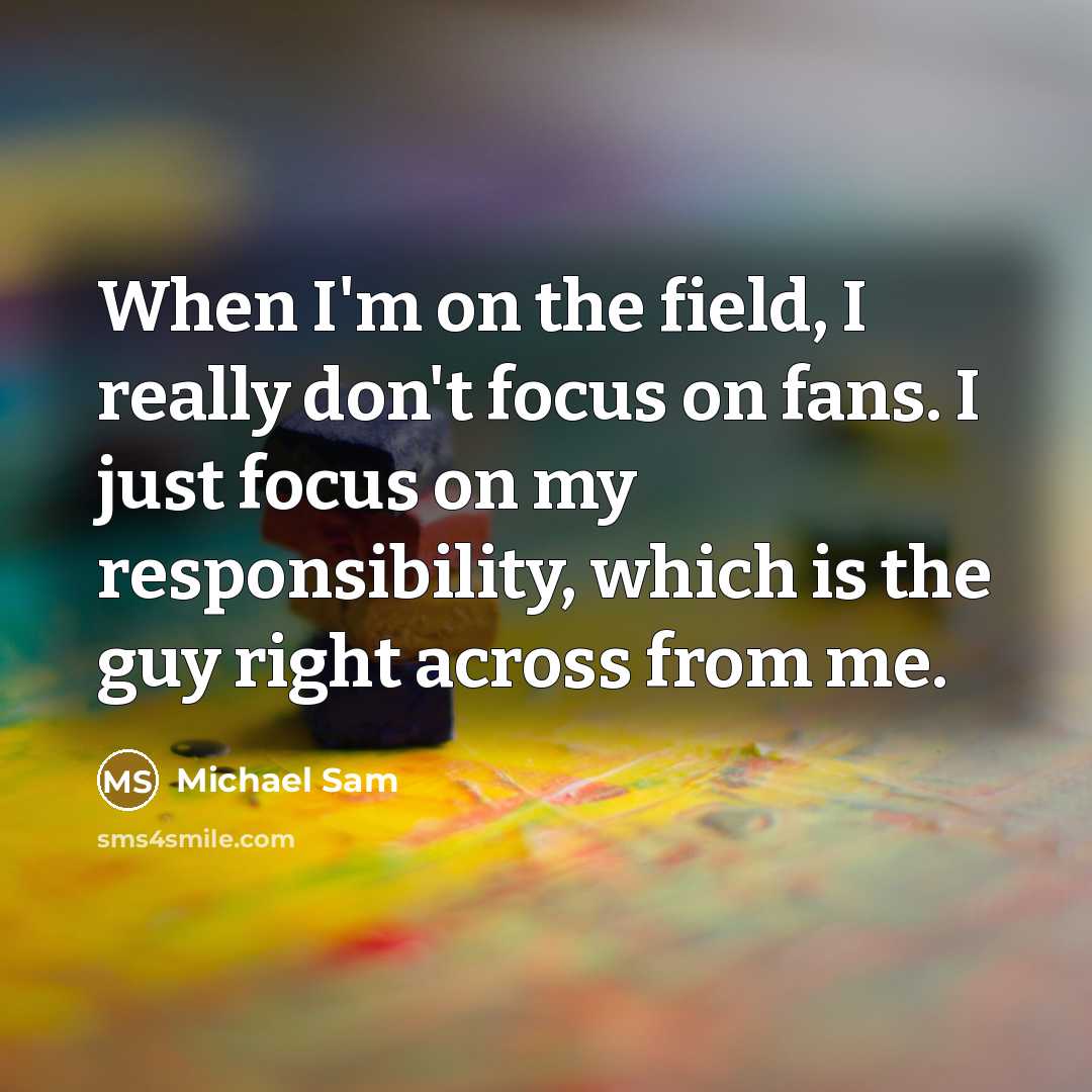 “When I'm on the field, I really don't focus on fans. I just focus on my responsibility, which is the guy right across from me.” quote by Michael Sam