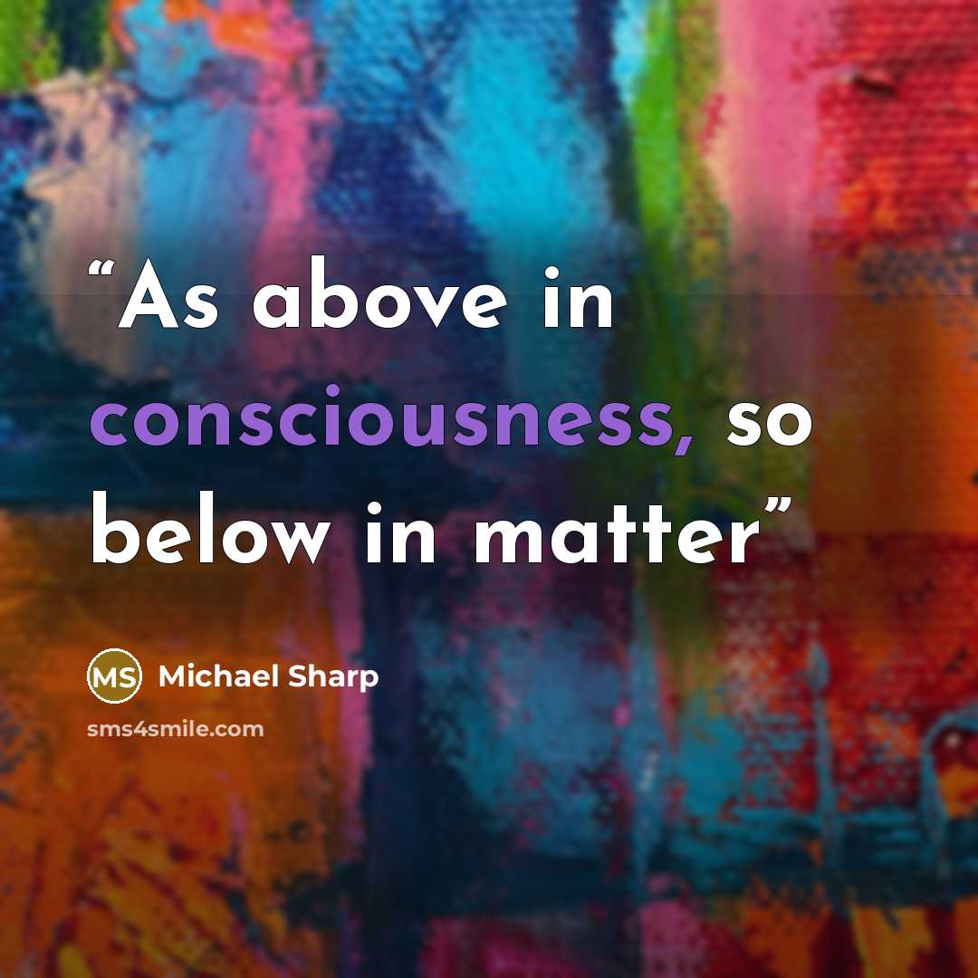 “As above in consciousness, so below in matter” quote by Michael Sharp