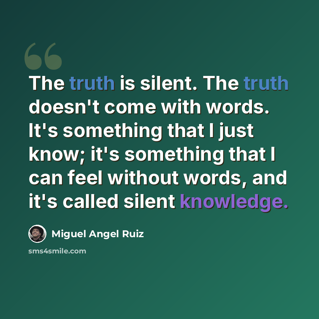 “The truth is silent. The truth doesn't come with words. It's something that I just know; it's something that I can feel without words, and it's called silent knowledge.” quote by Miguel Angel Ruiz