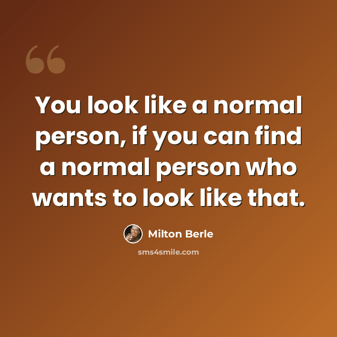 “You look like a normal person, if you can find a normal person who wants to look like that.” quote by Milton Berle
