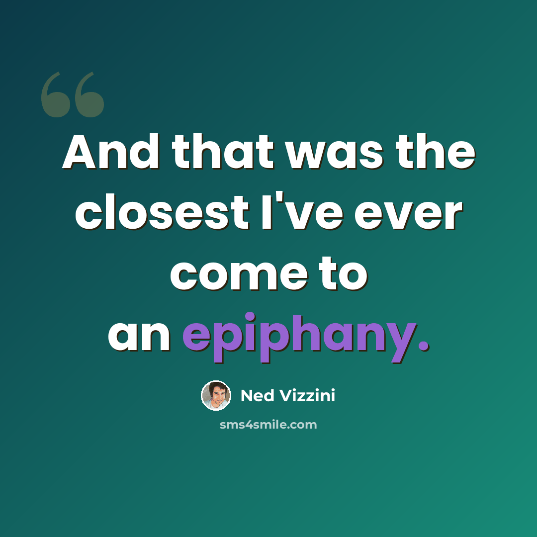 “And that was the closest I've ever come to an epiphany.” quote by Ned Vizzini