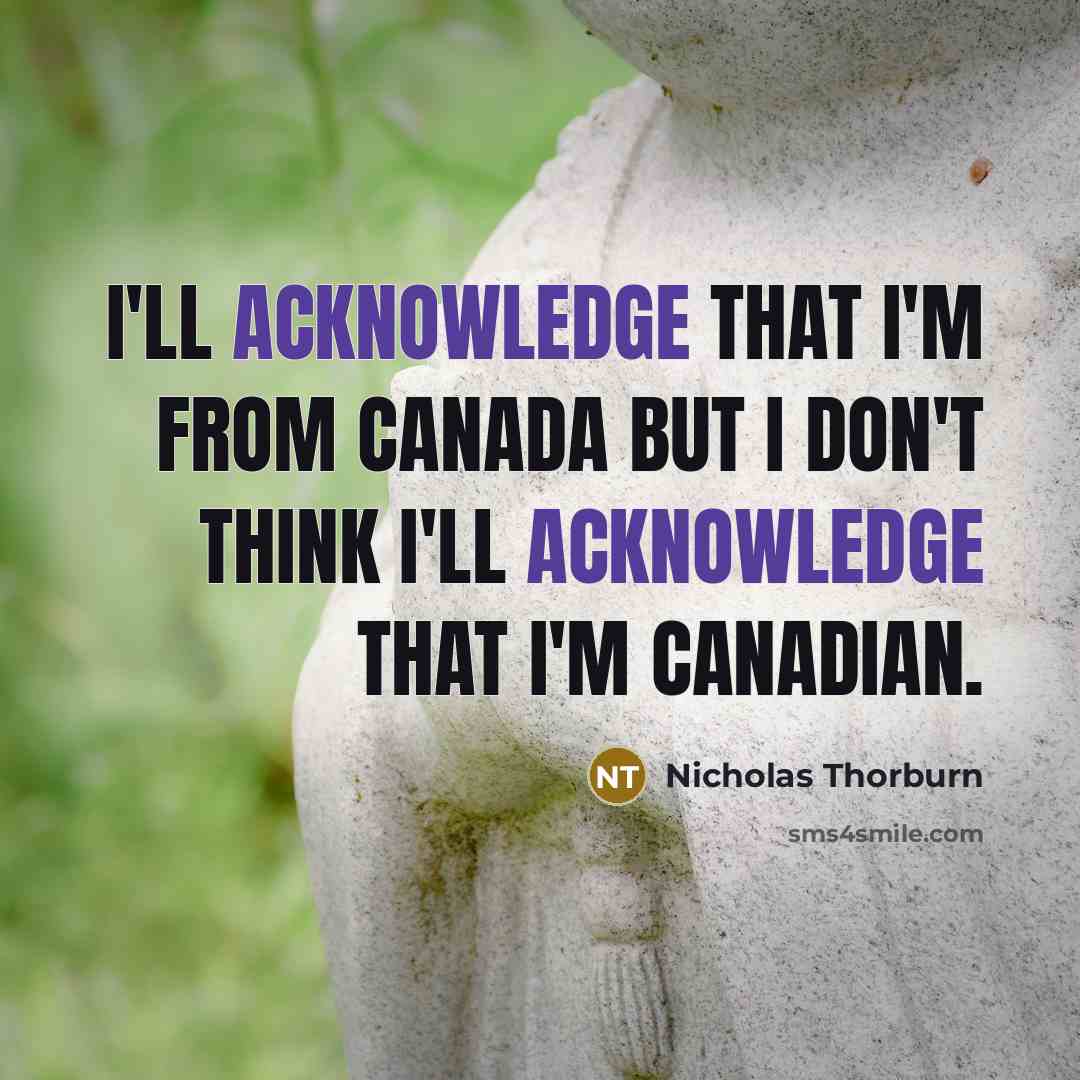 “I'll acknowledge that I'm from Canada but I don't think I'll acknowledge that I'm Canadian.” quote by Nicholas Thorburn