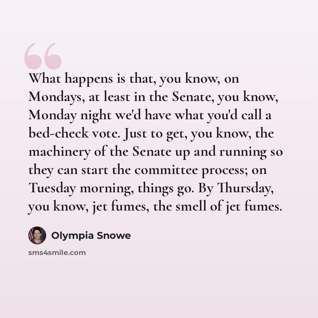 “What happens is that, you know, on Mondays, at least in the Senate, you know, Monday night we'd have what you'd call a bed-check vote. Just to get, you know, the machinery of the Senate up and running so they can start the committee process; on Tuesday morning, things go. By Thursday, you know…” quote by Olympia Snowe