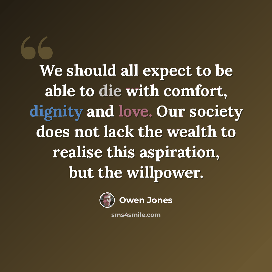 “We should all expect to be able to die with comfort, dignity and love. Our society does not lack the wealth to realise this aspiration, but the willpower.” quote by Owen Jones