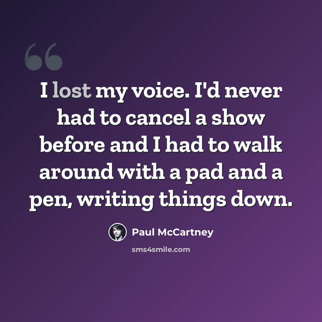 “I lost my voice. I'd never had to cancel a show before and I had to walk around with a pad and a pen, writing things down.” quote by Paul McCartney