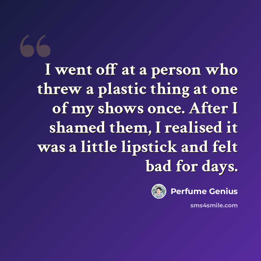 “I went off at a person who threw a plastic thing at one of my shows once. After I shamed them, I realised it was a little lipstick and felt bad for days.” quote by Perfume Genius