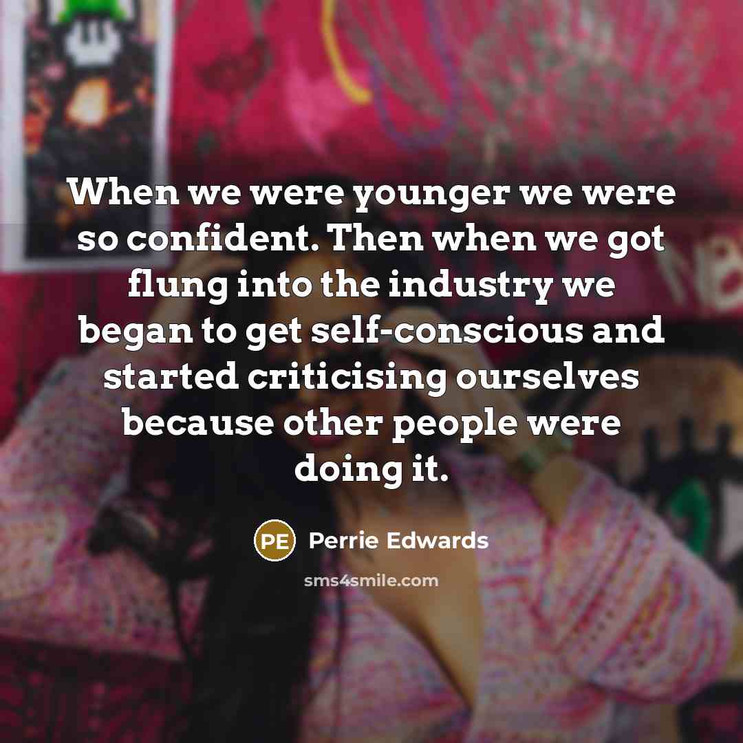 “When we were younger we were so confident. Then when we got flung into the industry we began to get self-conscious and started criticising ourselves because other people were doing it.” quote by Perrie Edwards