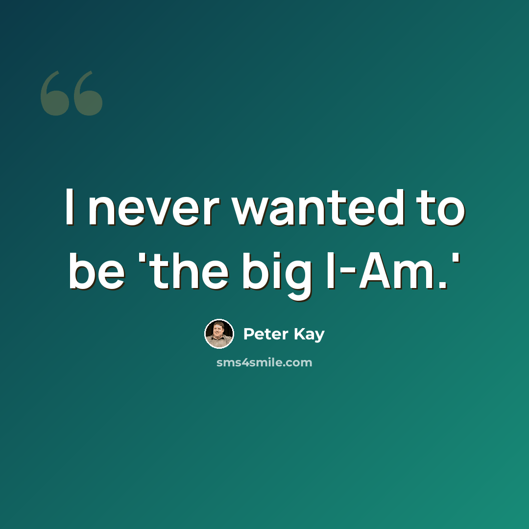 “I never wanted to be 'the big I-Am.'” quote by Peter Kay