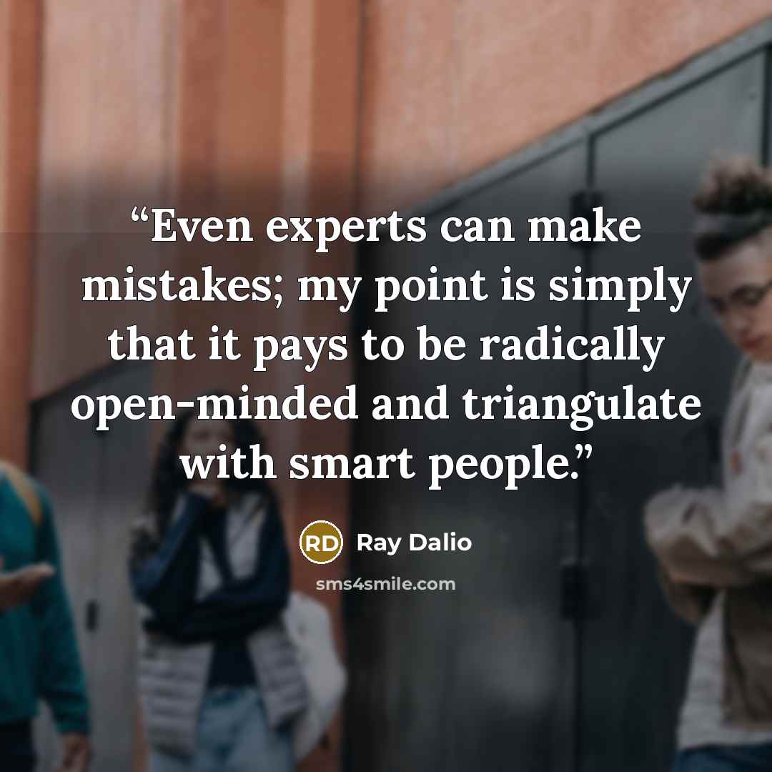 “Even experts can make mistakes; my point is simply that it pays to be radically open-minded and triangulate with smart people.” quote by Ray Dalio