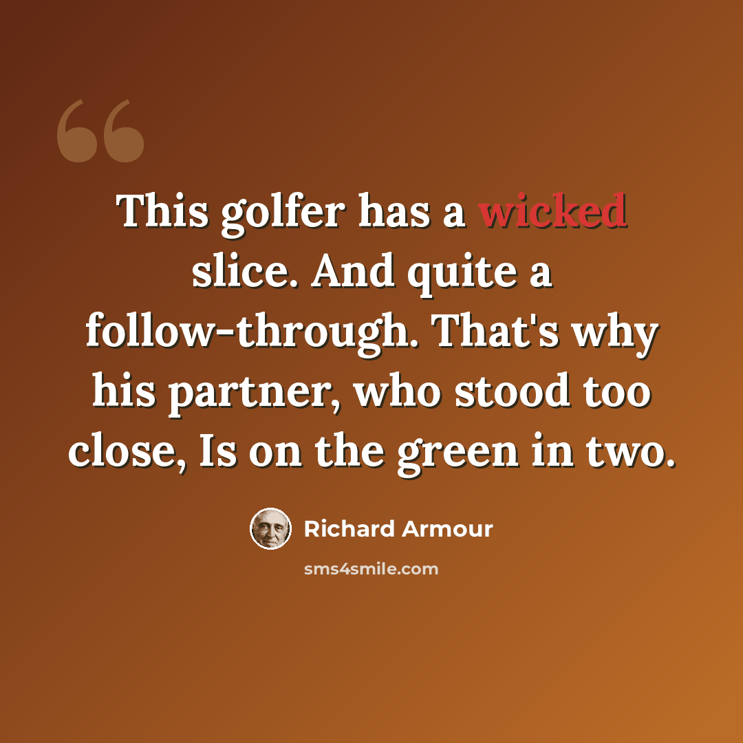 “This golfer has a wicked slice. And quite a follow-through. That's why his partner, who stood too close, Is on the green in two.” quote by Richard Armour