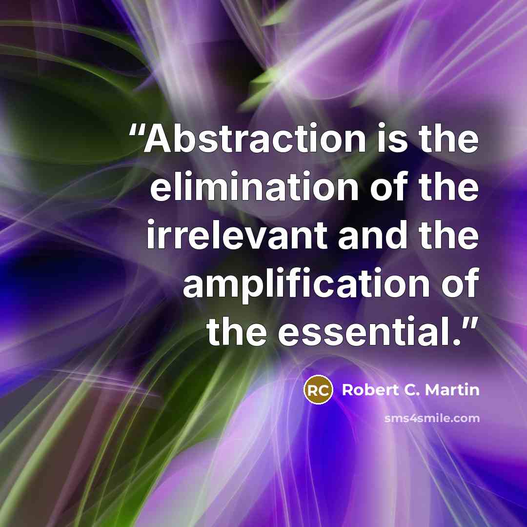 “Abstraction is the elimination of the irrelevant and the amplification of the essential.” quote by Robert C. Martin