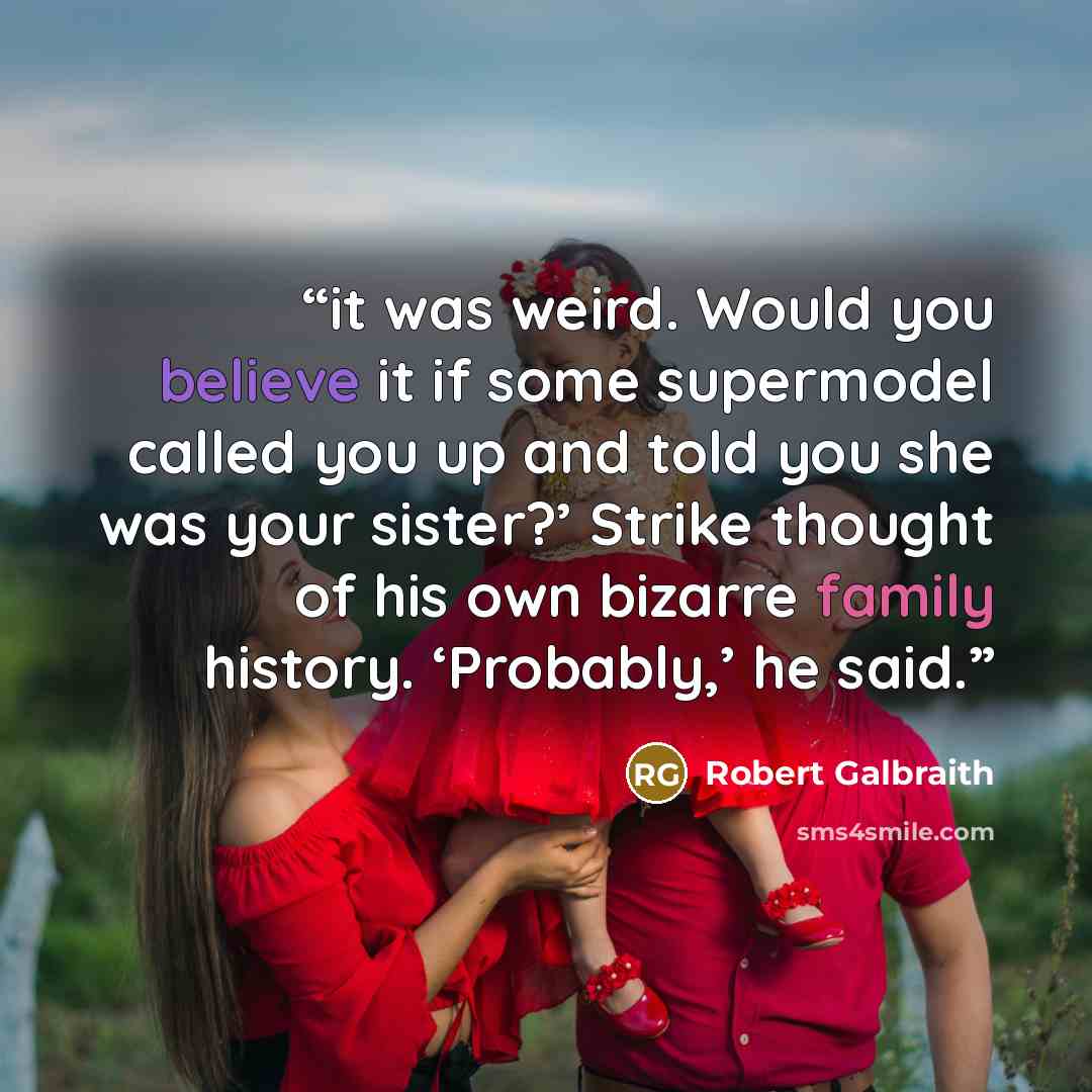 “it was weird. Would you believe it if some supermodel called you up and told you she was your sister?’ Strike thought of his own bizarre family history. ‘Probably,’ he said.” quote by Robert Galbraith