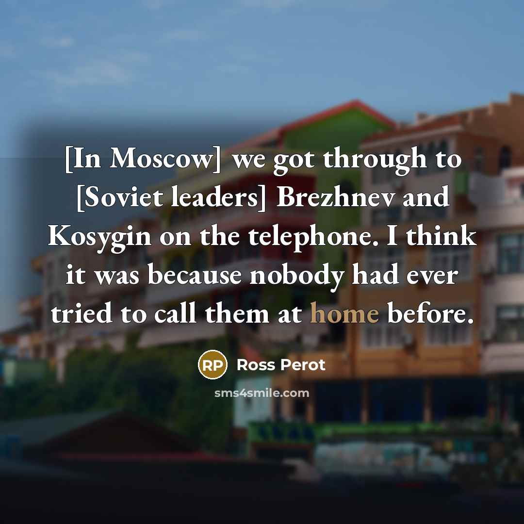 “[In Moscow] we got through to [Soviet leaders] Brezhnev and Kosygin on the telephone. I think it was because nobody had ever tried to call them at home before.” quote by Ross Perot