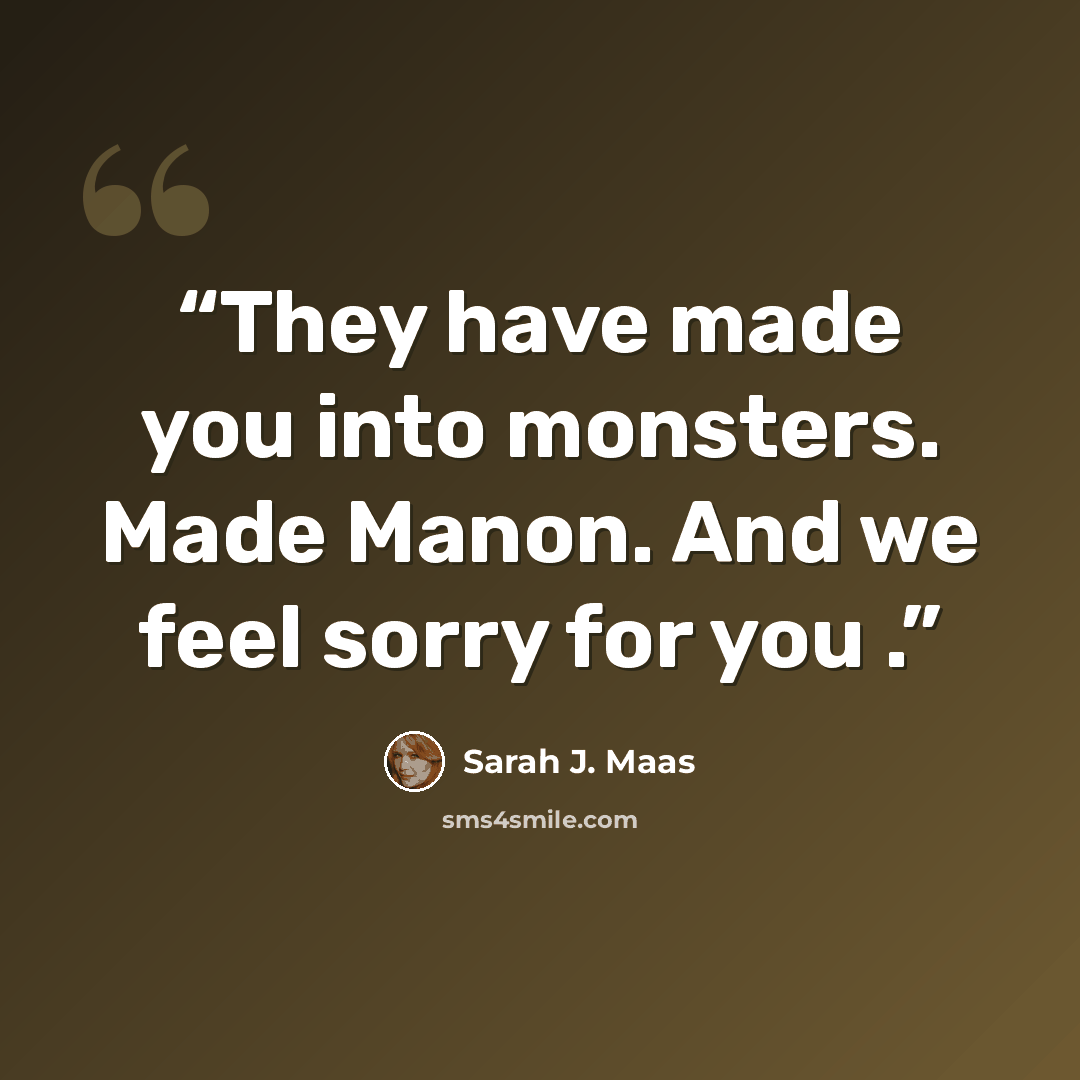 “They have made you into monsters. Made Manon. And we feel sorry for you .” quote by Sarah J. Maas
