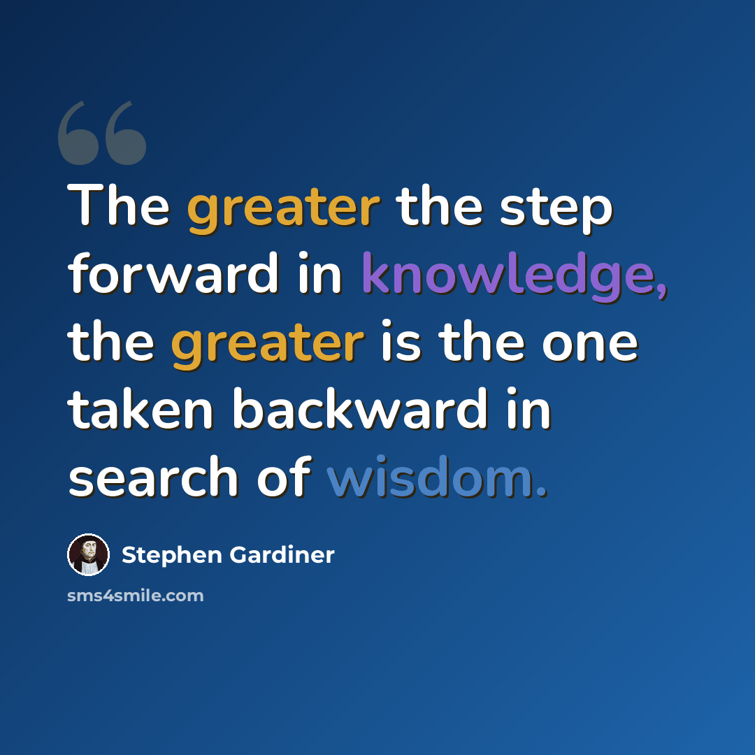 “The greater the step forward in knowledge, the greater is the one taken backward in search of wisdom.” quote by Stephen Gardiner