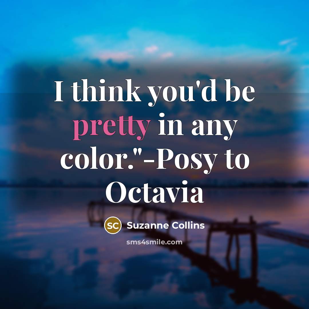 “I think you'd be pretty in any color."-Posy to Octavia” quote by Suzanne Collins