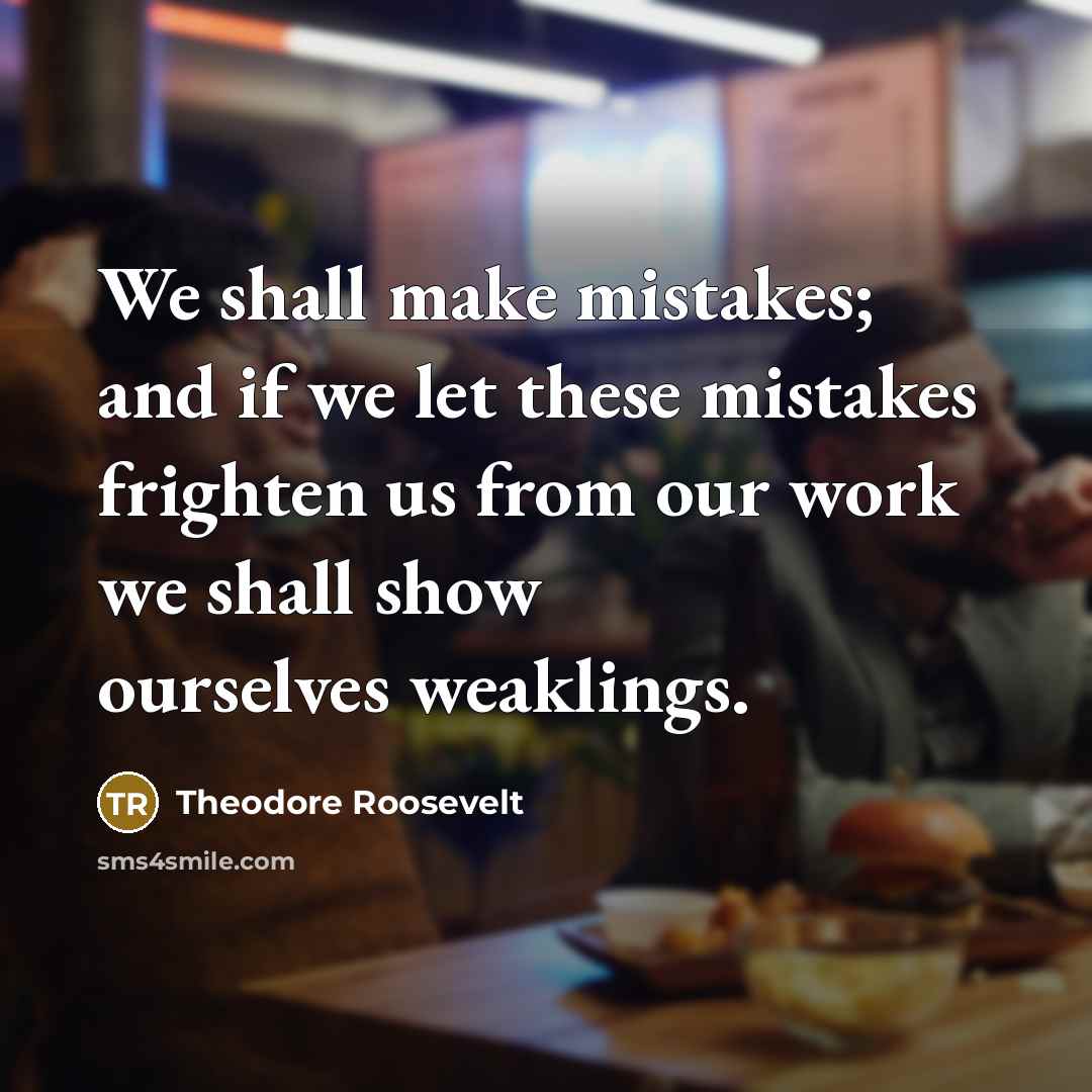 “We shall make mistakes; and if we let these mistakes frighten us from our work we shall show ourselves weaklings.” quote by Theodore Roosevelt